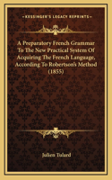 A Preparatory French Grammar to the New Practical System of Acquiring the French Language, According to Robertson's Method (1855)