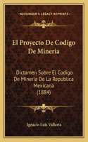 El Proyecto De Codigo De Mineria: Dictamen Sobre El Codigo De Mineria De La Republica Mexicana (1884)(Spanish)