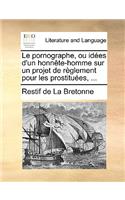 Le Pornographe, Ou Ides D'Un Honnte-Homme Sur Un Projet de Rglement Pour Les Prostitues, ...