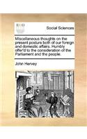 Miscellaneous Thoughts on the Present Posture Both of Our Foreign and Domestic Affairs. Humbly Offer'd to the Consideration of the Parliament and the People.