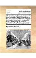 A Final Warning to the Public to Avoid the Detected Poison; Being an Exposure of the Many Dangerous Falsities, and Gross Impositions Industriously Propagated from a Venal Pen, in an Infamous Pamphlet, Called, an Essay on Bread,
