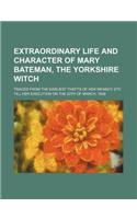 Extraordinary Life and Character of Mary Bateman, the Yorkshire Witch; Traced from the Earliest Thefts of Her Infancy, Etc Till Her Execution on the 2