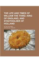 The Life and Times of William the Third, King of England, and Stadtholder of Holland; In Two Volumes