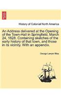 An Address Delivered at the Opening of the Town-Hall in Springfield, March 24, 1828. Containing Sketches of the Early History of That Town, and Those in Its Vicinity. with an Appendix.