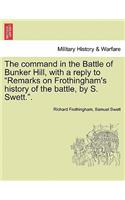 The Command in the Battle of Bunker Hill, with a Reply to Remarks on Frothingham's History of the Battle, by S. Swett..: (English)