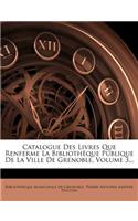 Catalogue Des Livres Que Renferme La Bibliotheque Publique de La Ville de Grenoble, Volume 3...