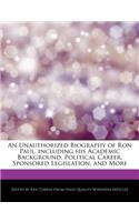 An Unauthorized Biography of Ron Paul, Including His Academic Background, Political Career, Sponsored Legislation, and More