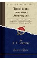 Thï¿½orie Des Fonctions Analytiques: Contenant Les Principes Du Calcul Diffï¿½rentiel, Dï¿½gagï¿½s de Toute Considï¿½ration, d'Infiniment Petits Ou d'Evanouissans, de Limites Ou de Fluxions, Et Rï¿½duits a l'Analyse Algï¿½brique Des Quantitï¿½s Fin: Contenant Les Principes Du Calcul Diffï¿½rentiel, Dï¿½gagï¿½s de Toute Considï¿½ration, d'Infiniment Petits Ou d'Evanouissans, de Limites Ou de Flux