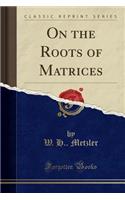 On the Roots of Matrices (Classic Reprint)