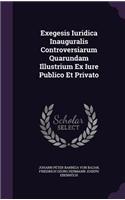 Exegesis Iuridica Inauguralis Controversiarum Quarundam Illustrium Ex Iure Publico Et Privato