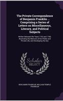 The Private Correspondence of Benjamin Franklin ... Comprising a Series of Letters on Miscellaneous, Literary, and Political Subjects: Written Between the Years 1753 and 1790; Illustrating the Memoirs of his Public and Private Life, and Developing the Sec