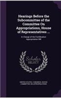 Hearings Before the Subcommittee of the Committee on Appropriations, House of Representatives ...: In Charge of the Fortification Appropriation Bill