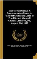 Man's True Destiny. A Baccalaureate Address, to the First Graduating Class of Franklin and Marshall College, Lancaster, Pa., August 31st, 1853