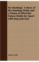 No Hunting? a Story of the Hunting Fields and a Vision of What the Future Holds for Sport with Dog and Gun