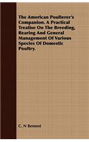 The American Poulterer's Companion. a Practical Treatise on the Breeding, Rearing and General Management of Various Species of Domestic Poultry.