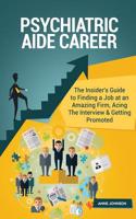 Psychiatric Aide Career (Special Edition): The Insider's Guide to Finding a Job at an Amazing Firm, Acing the Interview & Getting Promoted