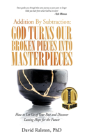 Addition By Subtraction: God Turns Our Broken Pieces Into Masterpieces: How to Let Go of Your Past and Discover Lasting Hope for the Future