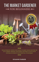 The Market Gardener for Beginners: The Authentic Step by Step Guide to Grow Your Country or City Garden, Growing Vegetables and Fruit Plants with Natural Nutrients and Essential Techn