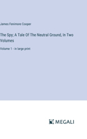 The Spy; A Tale Of The Neutral Ground, In Two Volumes: Volume 1 - in large print