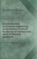 introduction to chemical engineering; an elementary textbook for the use of students and users of chemical machinery