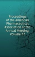 Proceedings of the American Pharmaceutical Association at the Annual Meeting, Volume 37