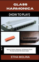 Glass Harmonica (How to Play): Mastering Techniques, Maintenance, And Performance Tips For The Unique Instrument With Historical Insights.