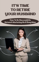 It's Time To Retire Your Husband: How To Be Successful In Network Marketing As A Busy Mom: Success Online In Network Marketing For Moms