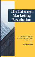 The Internet Marketing Revolution: Create An Online Income Stream While Working 9-5