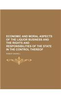 Economic and Moral Aspects of the Liquor Business and the Rights and Responsibilities of the State in the Control Thereof