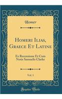 Homeri Ilias, Graece Et Latine, Vol. 1: Ex Recensione Et Cum Notis Samuelis Clarke (Classic Reprint)