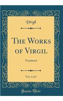 The Works of Virgil, Vol. 1 of 2: Translated (Classic Reprint)