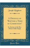 A Defence of "baptism a Term of Communion": In Answer to the Rev. Robert Hall's Reply (Classic Reprint): In Answer to the Rev. Robert Hall's Reply (Classic Reprint)