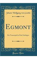 Egmont: Ein Trauerspiel in FÃ¼nf AufzÃ¼gen (Classic Reprint): Ein Trauerspiel in FÃ¼nf AufzÃ¼gen (Classic Reprint)