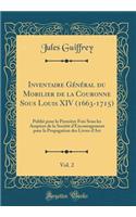 Inventaire GÃ©nÃ©ral Du Mobilier de la Couronne Sous Louis XIV (1663-1715), Vol. 2: PubliÃ© Pour La PremiÃ¨re Fois Sous Les Auspices de la SociÃ©tÃ© d'Encouragement Pour La Propagation Des Livres d'Art (Classic Reprint)