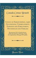 Census of Saskatchewan, 1936; Occupations, Unemployment, Earnings and Employment, Households and Families: Recensement de la Saskatchewan, 1936; Occupations, ChÃ´mage, Gains Et Emploiement, MÃ©nages Et Familles (Classic Reprint)