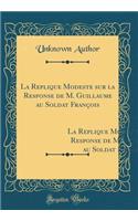 La Replique Modeste sur la Response de M. Guillaume au Soldat François: Avec le Jugement Intervenu Entre les Parties, `a l'Honeur du Roy, de la Royne, du Prince Dauphin, Et de la Noblesse (Classic Reprint)