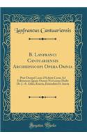 B. Lanfranci Cantuariensis Archiepiscopi Opera Omnia: Post Domni Lucæ d'Achery Curas Ad Editionem Quam Oxonii Novissime Dedit Dr. J.-A. Giles, Exacta, Emendata Et Aucta (Classic Reprint)
