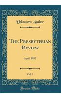 The Presbyterian Review, Vol. 3: April, 1882 (Classic Reprint)