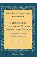 The Secret of Success, or How to Get on in the World: With Some Remarks Upon True and False Success, and the Art of Making the Best Use of Life (Classic Reprint)