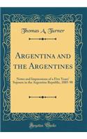 Argentina and the Argentines: Notes and Impressions of a Five Years' Sojourn in the Argentine Republic, 1885-90 (Classic Reprint): Notes and Impressions of a Five Years' Sojourn in the Argentine Republic, 1885-90 (Classic Reprint)