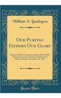 Our Puritan Fathers Our Glory: Sermon Held in Commemoration of the 220th Anniversary, First Church in Charlestown, Mass;, Sunday, November 14, 1852 (Classic Reprint)
