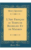 L'Art Français au Temps de Richelieu Et de Mazarin (Classic Reprint)