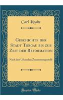 Geschichte der Stadt Torgau bis zur Zeit der Reformation: Nach den Urkunden Zusammengestellt (Classic Reprint)