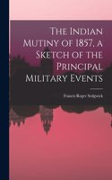 The Indian Mutiny of 1857, a Sketch of the Principal Military Events