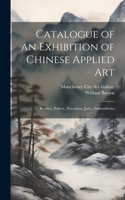 Catalogue of an Exhibition of Chinese Applied art; Bronzes, Pottery, Porcelains, Jades, Embroideries