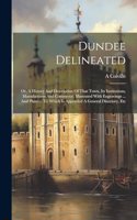Dundee Delineated; Or, A History And Description Of That Town, Its Institutions, Manufactures And Commerce. Illustrated With Engravings ... And Plans ... To Which Is Appended A General Directory, Etc