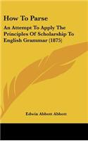 How To Parse: An Attempt To Apply The Principles Of Scholarship To English Grammar (1875)