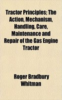 Tractor Principles; The Action, Mechanism, Handling, Care, Maintenance and Repair of the Gas Engine Tractor