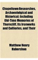 Chapeltown Researches, Archaeololgical and Historical; Including Old-Time Memories of Thorncliff, Its Ironworks and Collieries, and Their