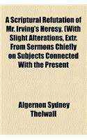 A Scriptural Refutation of Mr. Irving's Heresy. (with Slight Alterations, Extr. from Sermons Chiefly on Subjects Connected with the Present